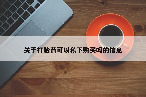 打胎药私人店 联系方式关于打胎药可以私下购买吗的信息