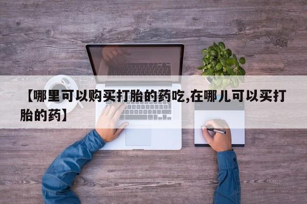 打胎药私人店 联系方式【哪里可以购买打胎的药吃,在哪儿可以买打胎的药】