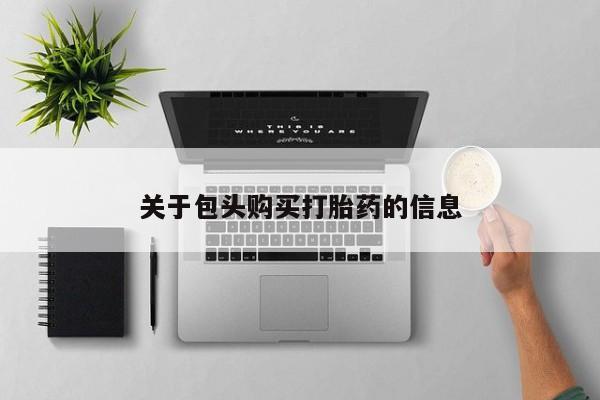 打胎药私人店 联系方式关于包头购买打胎药的信息