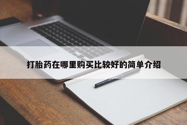 打胎药私人店 联系方式打胎药在哪里购买比较好的简单介绍