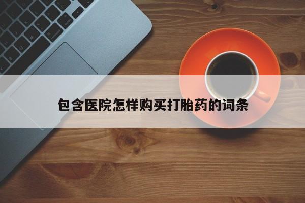 打胎药私人店 联系方式包含医院怎样购买打胎药的词条