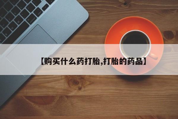 打胎药私人店 联系方式【购买什么药打胎,打胎的药品】