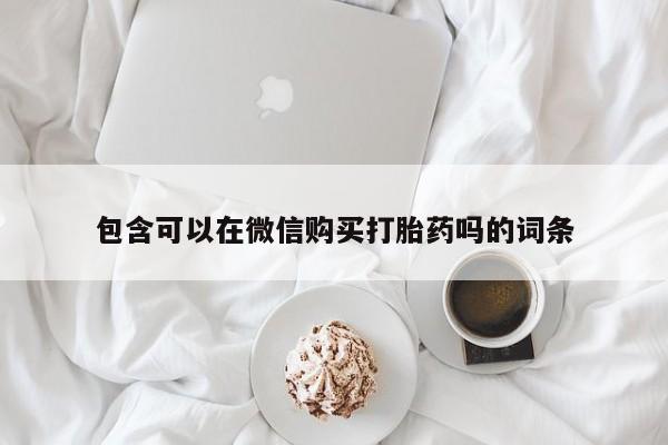 打胎药私人店 联系方式包含可以在微信购买打胎药吗的词条